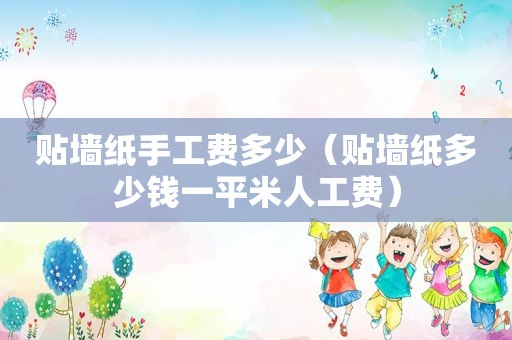 贴墙纸手工费多少（贴墙纸多少钱一平米人工费）