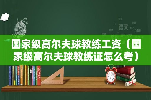 国家级高尔夫球教练工资（国家级高尔夫球教练证怎么考）