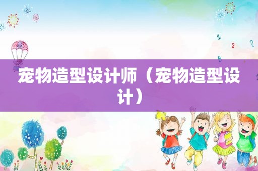 宠物造型设计师（宠物造型设计）