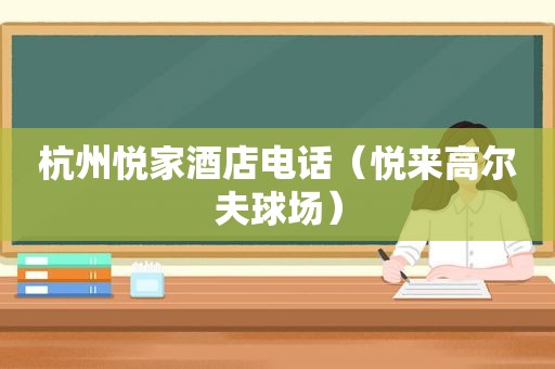 杭州悦家酒店电话（悦来高尔夫球场）