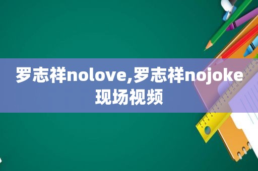 罗志祥nolove,罗志祥nojoke现场视频