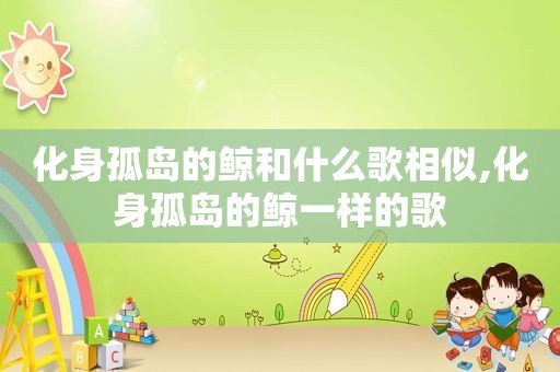 化身孤岛的鲸和什么歌相似,化身孤岛的鲸一样的歌