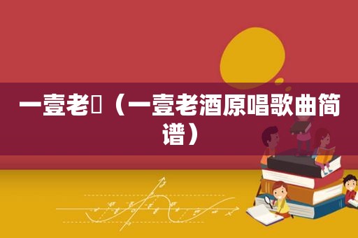一壹老氿（一壹老酒原唱歌曲简谱）