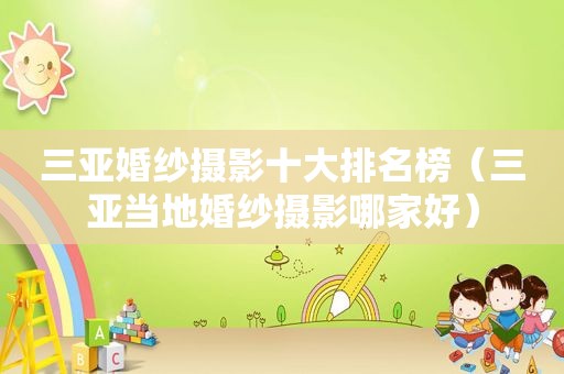 三亚婚纱摄影十大排名榜（三亚当地婚纱摄影哪家好）