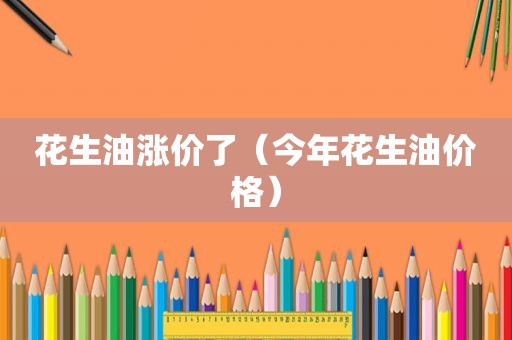 花生油涨价了（今年花生油价格）