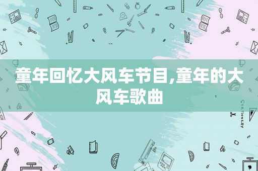 童年回忆大风车节目,童年的大风车歌曲
