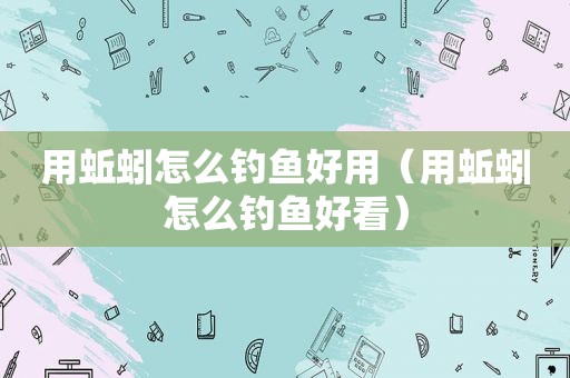 用蚯蚓怎么钓鱼好用（用蚯蚓怎么钓鱼好看）