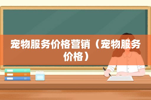 宠物服务价格营销（宠物服务价格）