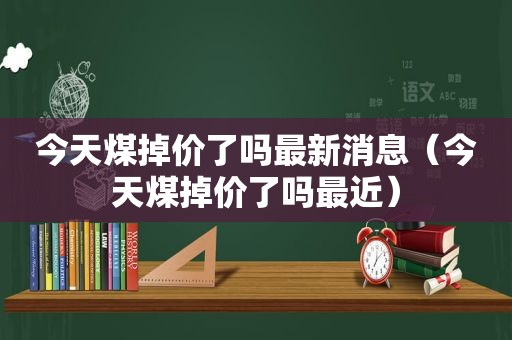 今天煤掉价了吗最新消息（今天煤掉价了吗最近）