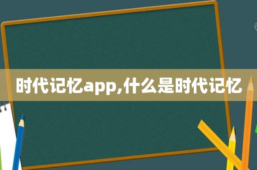 时代记忆app,什么是时代记忆