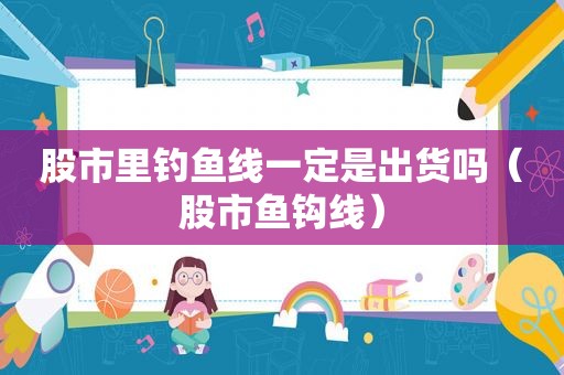股市里钓鱼线一定是出货吗（股市鱼钩线）