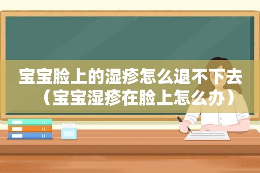 宝宝脸上的湿疹怎么退不下去（宝宝湿疹在脸上怎么办）