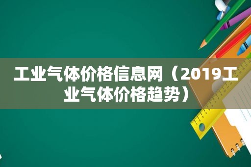 工业气体价格信息网（2019工业气体价格趋势）