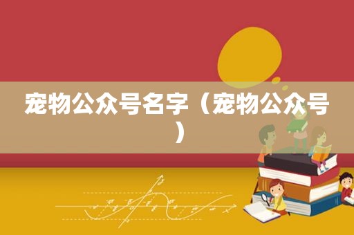 宠物公众号名字（宠物公众号）