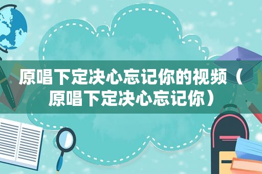 原唱下定决心忘记你的视频（原唱下定决心忘记你）