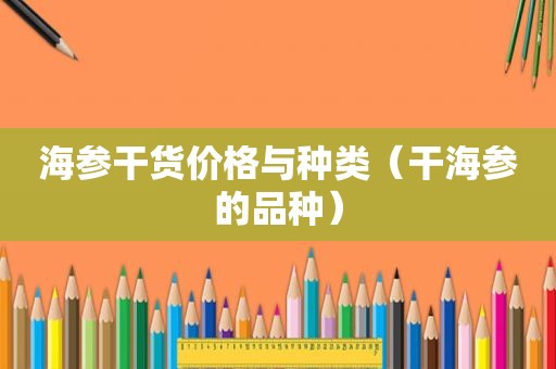 海参干货价格与种类（干海参的品种）