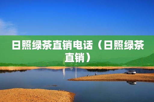 日照绿茶直销电话（日照绿茶直销）