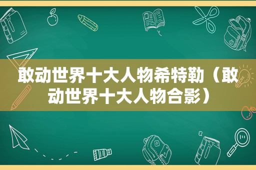 敢动世界十大人物希特勒（敢动世界十大人物合影）