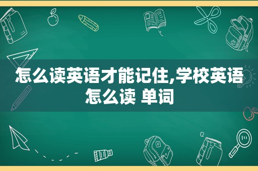 怎么读英语才能记住,学校英语怎么读 单词