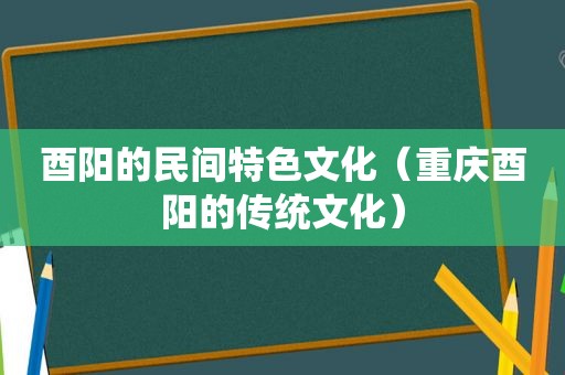 酉阳的民间特色文化（重庆酉阳的传统文化）