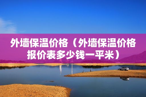 外墙保温价格（外墙保温价格报价表多少钱一平米）