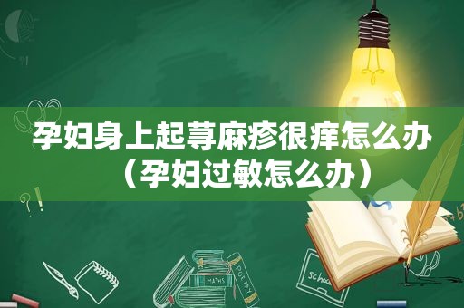 孕妇身上起荨麻疹很痒怎么办（孕妇过敏怎么办）