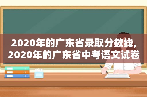 2020年的广东省录取分数线,2020年的广东省中考语文试卷满分作攵