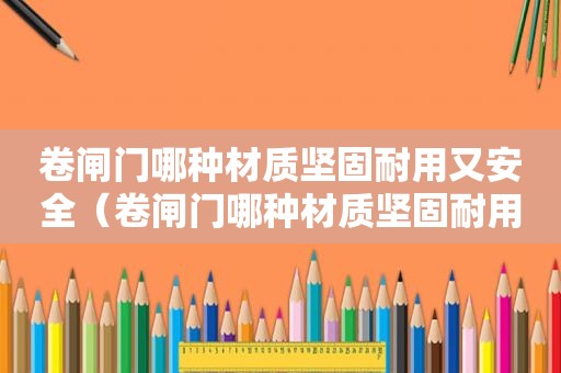 卷闸门哪种材质坚固耐用又安全（卷闸门哪种材质坚固耐用好）