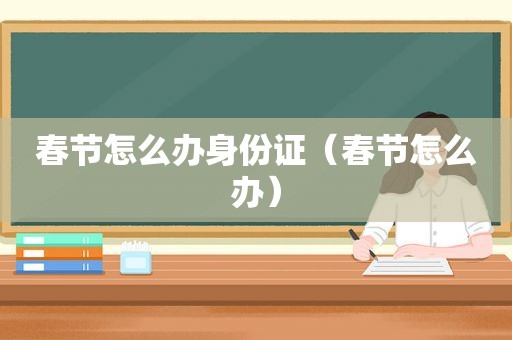 春节怎么办身份证（春节怎么办）