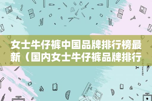 女士牛仔裤中国品牌排行榜最新（国内女士牛仔裤品牌排行榜）