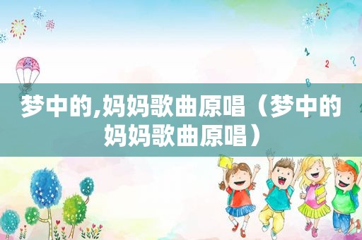 梦中的,妈妈歌曲原唱（梦中的妈妈歌曲原唱）