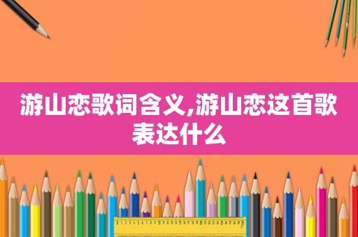 游山恋歌词含义,游山恋这首歌表达什么