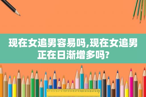 现在女追男容易吗,现在女追男正在日渐增多吗?
