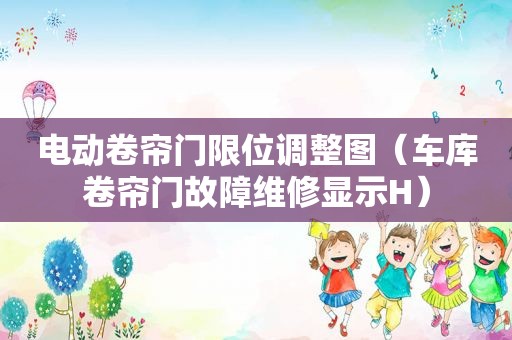 电动卷帘门限位调整图（车库卷帘门故障维修显示H）