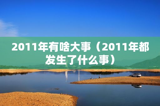2011年有啥大事（2011年都发生了什么事）
