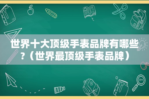 世界十大顶级手表品牌有哪些?（世界最顶级手表品牌）