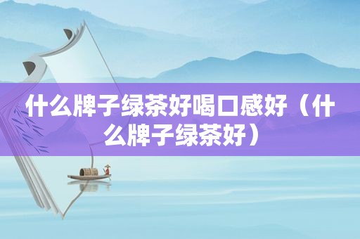什么牌子绿茶好喝口感好（什么牌子绿茶好）