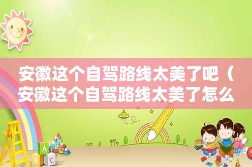 安徽这个自驾路线太美了吧（安徽这个自驾路线太美了怎么办）