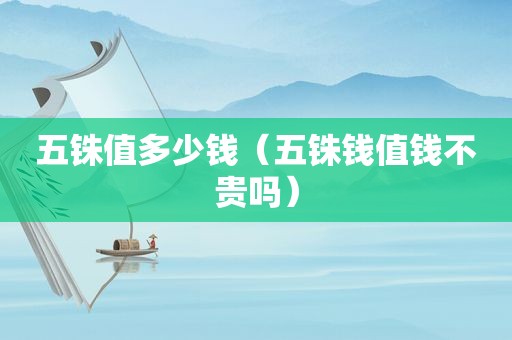 五铢值多少钱（五铢钱值钱不贵吗）