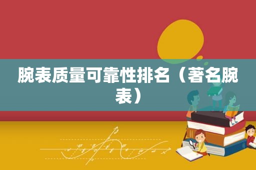 腕表质量可靠性排名（著名腕表）