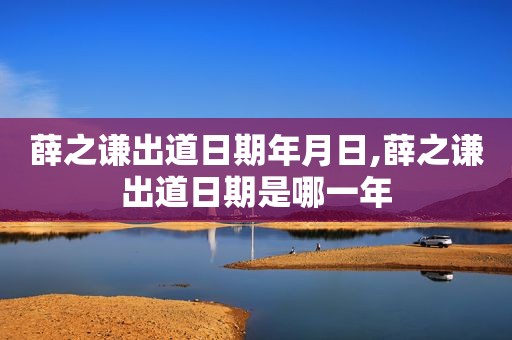 薛之谦出道日期年月日,薛之谦出道日期是哪一年