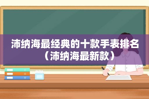沛纳海最经典的十款手表排名（沛纳海最新款）