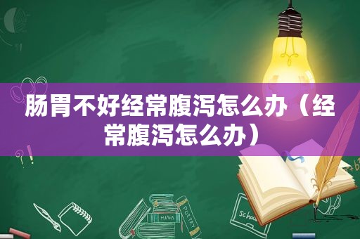 肠胃不好经常腹泻怎么办（经常腹泻怎么办）