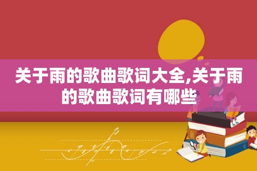 关于雨的歌曲歌词大全,关于雨的歌曲歌词有哪些