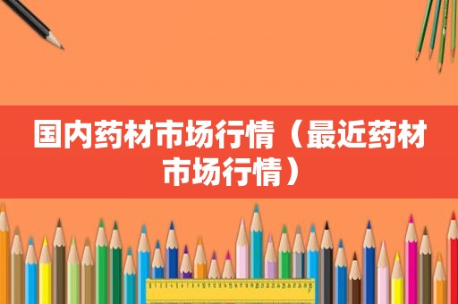 国内药材市场行情（最近药材市场行情）
