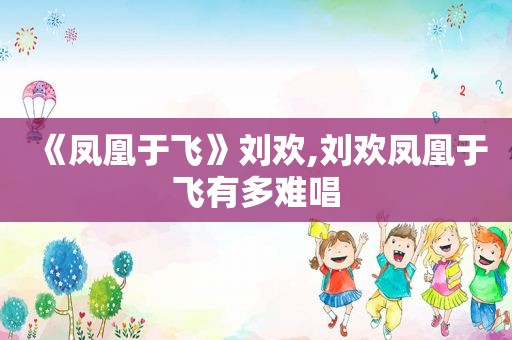 《凤凰于飞》刘欢,刘欢凤凰于飞有多难唱