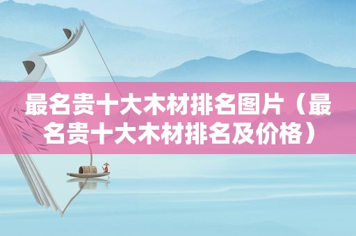 最名贵十大木材排名图片（最名贵十大木材排名及价格）