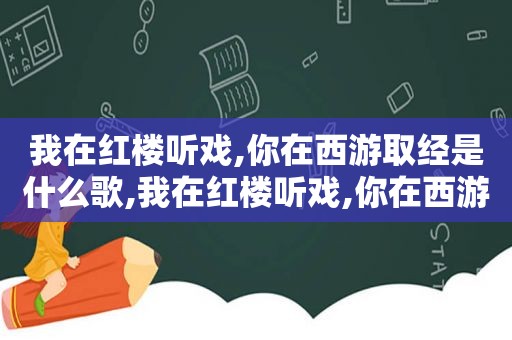 我在红楼听戏,你在西游取经是什么歌,我在红楼听戏,你在西游取经是哪一集