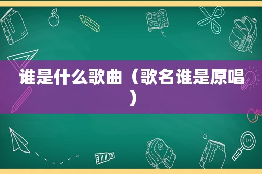 谁是什么歌曲（歌名谁是原唱）