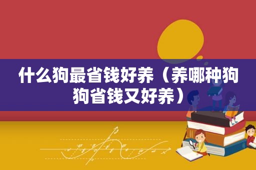 什么狗最省钱好养（养哪种狗狗省钱又好养）